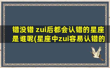 错没错 zui后都会认错的星座是谁呢(星座中zui容易认错的是哪个？)